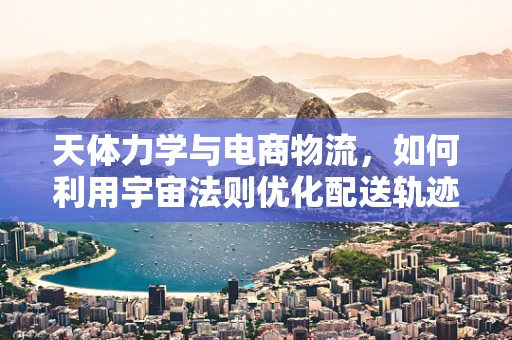 天体力学与电商物流，如何利用宇宙法则优化配送轨迹？