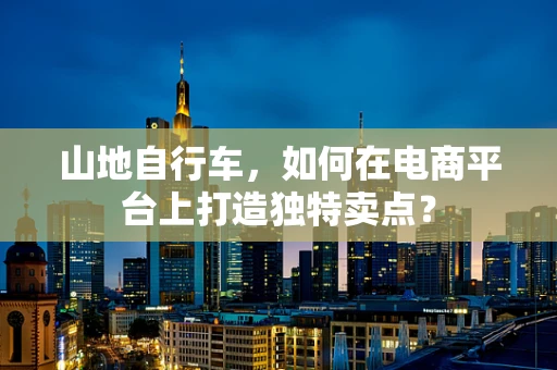 山地自行车，如何在电商平台上打造独特卖点？