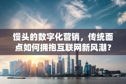 馒头的数字化营销，传统面点如何拥抱互联网新风潮？