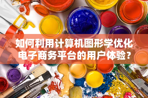 如何利用计算机图形学优化电子商务平台的用户体验？