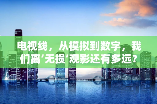 电视线，从模拟到数字，我们离‘无损’观影还有多远？