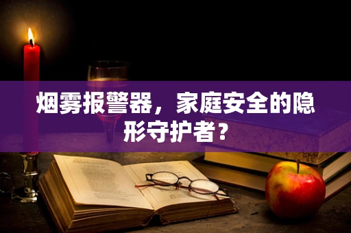 烟雾报警器，家庭安全的隐形守护者？