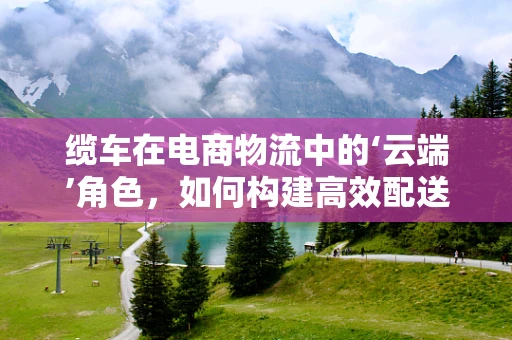 缆车在电商物流中的‘云端’角色，如何构建高效配送的‘空中走廊’？
