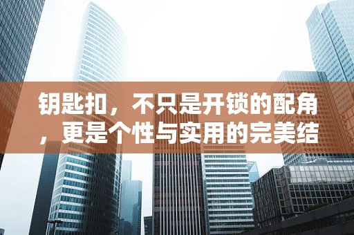 钥匙扣，不只是开锁的配角，更是个性与实用的完美结合？