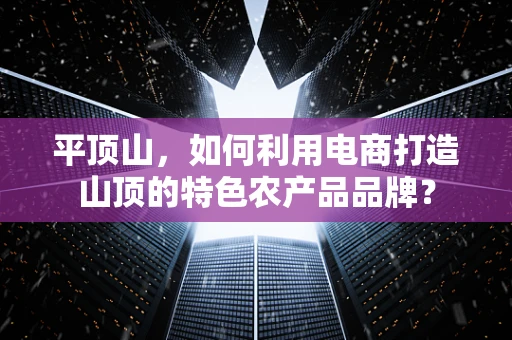平顶山，如何利用电商打造山顶的特色农产品品牌？