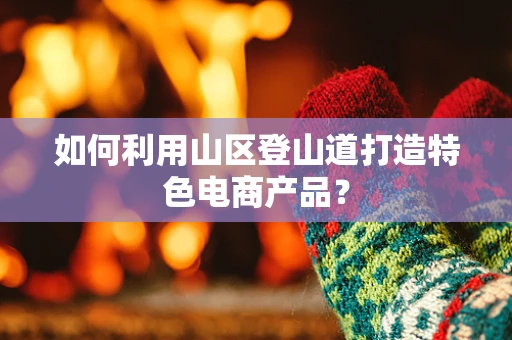 如何利用山区登山道打造特色电商产品？