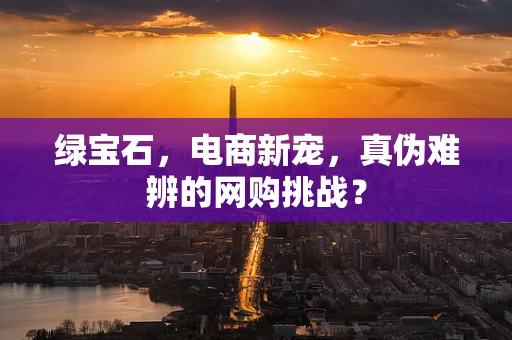 绿宝石，电商新宠，真伪难辨的网购挑战？