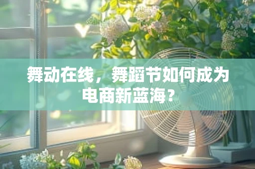舞动在线，舞蹈节如何成为电商新蓝海？