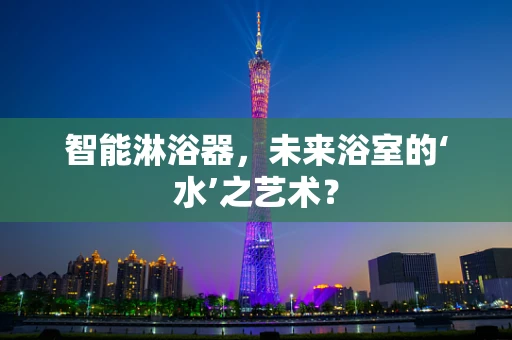 智能淋浴器，未来浴室的‘水’之艺术？