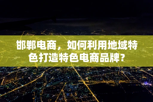 邯郸电商，如何利用地域特色打造特色电商品牌？
