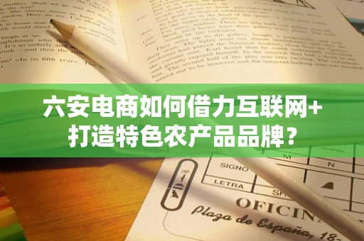 六安电商如何借力互联网+打造特色农产品品牌？