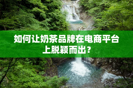 如何让奶茶品牌在电商平台上脱颖而出？