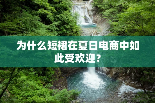 为什么短裙在夏日电商中如此受欢迎？
