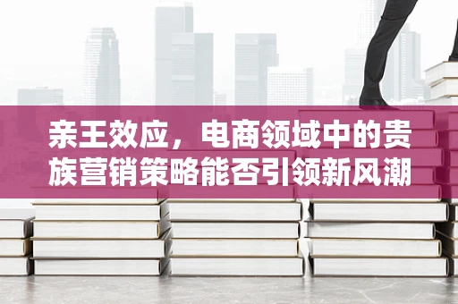 亲王效应，电商领域中的贵族营销策略能否引领新风潮？