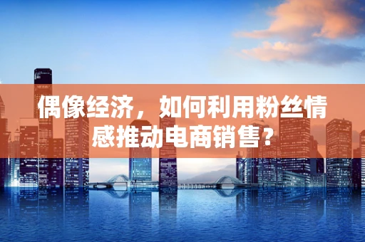 偶像经济，如何利用粉丝情感推动电商销售？
