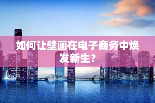 如何让壁画在电子商务中焕发新生？