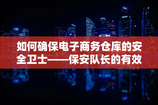 如何确保电子商务仓库的安全卫士——保安队长的有效管理？