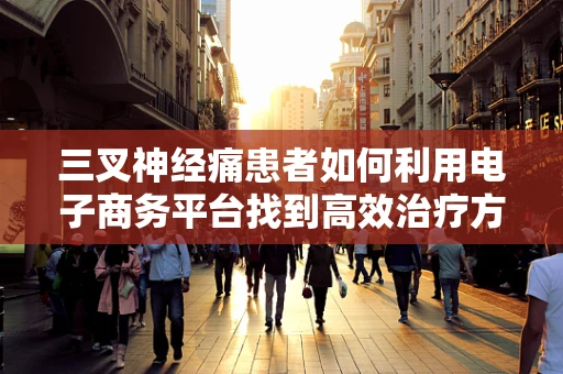 三叉神经痛患者如何利用电子商务平台找到高效治疗方案？