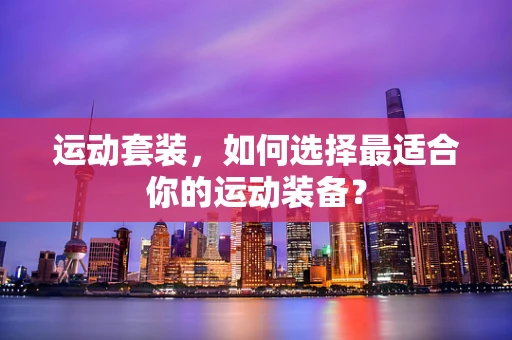 运动套装，如何选择最适合你的运动装备？