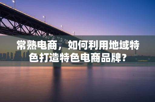 常熟电商，如何利用地域特色打造特色电商品牌？