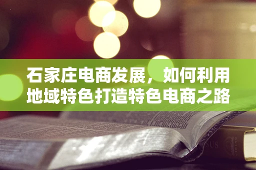 石家庄电商发展，如何利用地域特色打造特色电商之路？