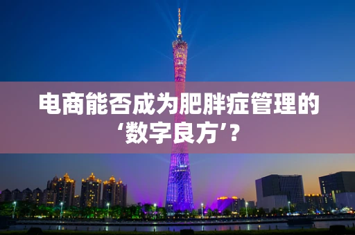 电商能否成为肥胖症管理的‘数字良方’？