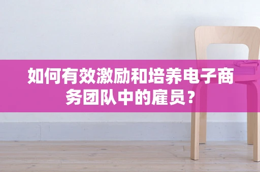 如何有效激励和培养电子商务团队中的雇员？