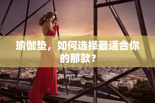 瑜伽垫，如何选择最适合你的那款？