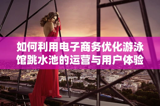 如何利用电子商务优化游泳馆跳水池的运营与用户体验？