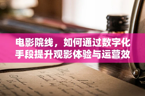 电影院线，如何通过数字化手段提升观影体验与运营效率？