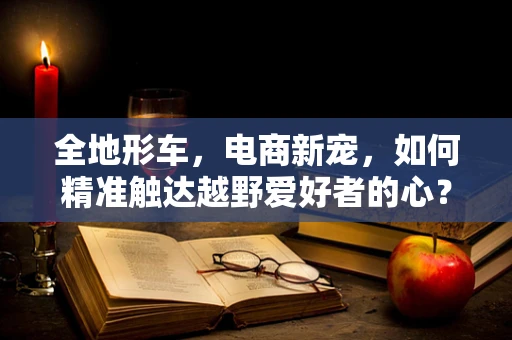 全地形车，电商新宠，如何精准触达越野爱好者的心？