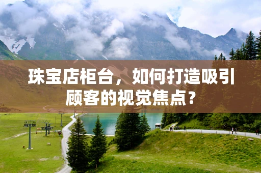 珠宝店柜台，如何打造吸引顾客的视觉焦点？