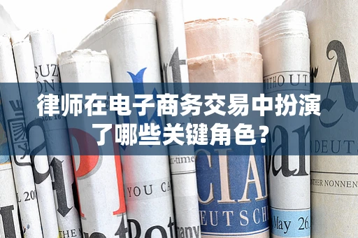 律师在电子商务交易中扮演了哪些关键角色？