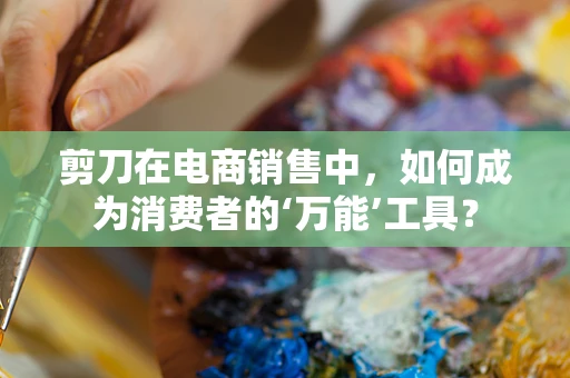 剪刀在电商销售中，如何成为消费者的‘万能’工具？