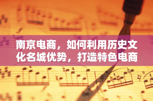 南京电商，如何利用历史文化名城优势，打造特色电商品牌？