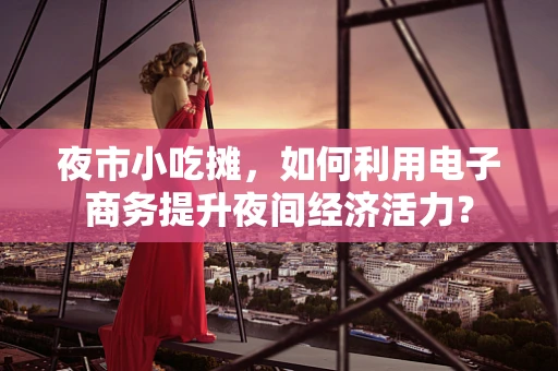 夜市小吃摊，如何利用电子商务提升夜间经济活力？