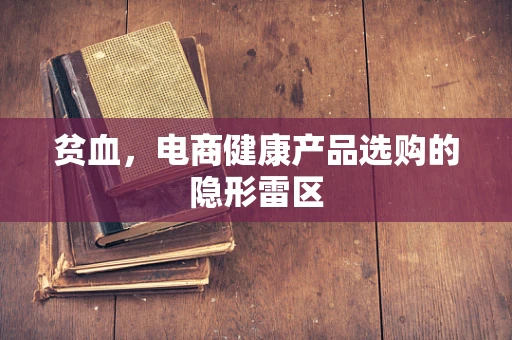 贫血，电商健康产品选购的隐形雷区