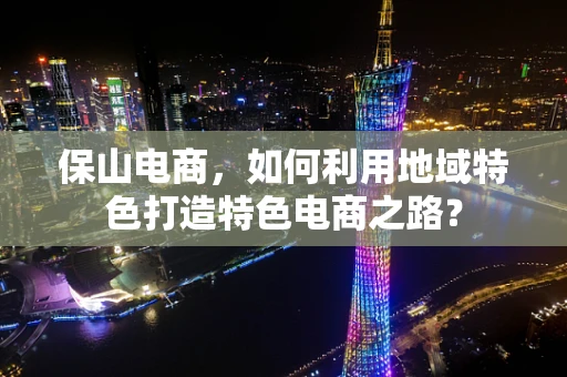 保山电商，如何利用地域特色打造特色电商之路？