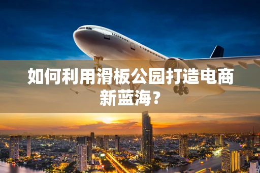 如何利用滑板公园打造电商新蓝海？