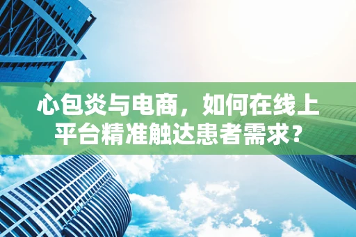 心包炎与电商，如何在线上平台精准触达患者需求？