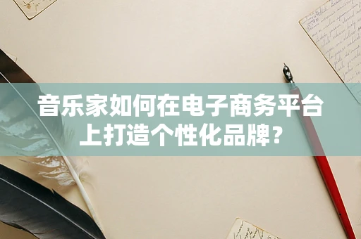 音乐家如何在电子商务平台上打造个性化品牌？
