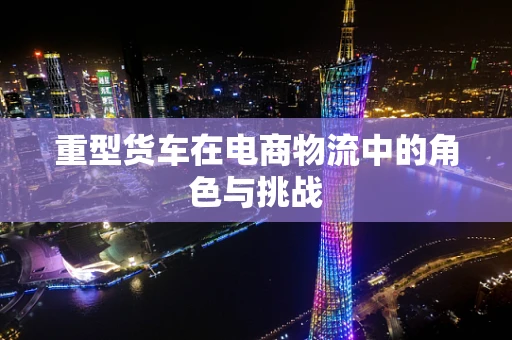 重型货车在电商物流中的角色与挑战