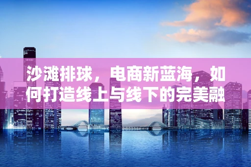 沙滩排球，电商新蓝海，如何打造线上与线下的完美融合？