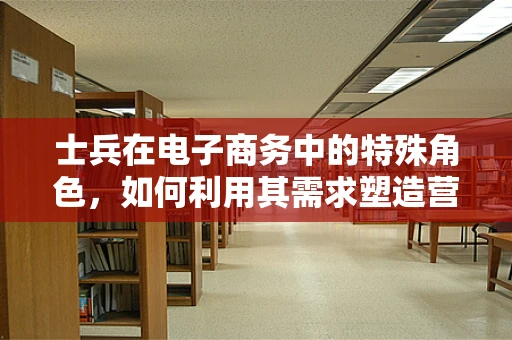 士兵在电子商务中的特殊角色，如何利用其需求塑造营销策略？