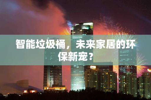 智能垃圾桶，未来家居的环保新宠？