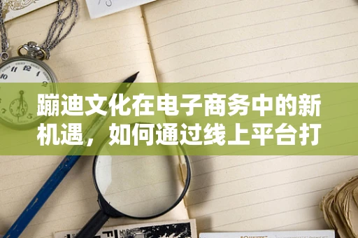 蹦迪文化在电子商务中的新机遇，如何通过线上平台打造线下狂欢体验？