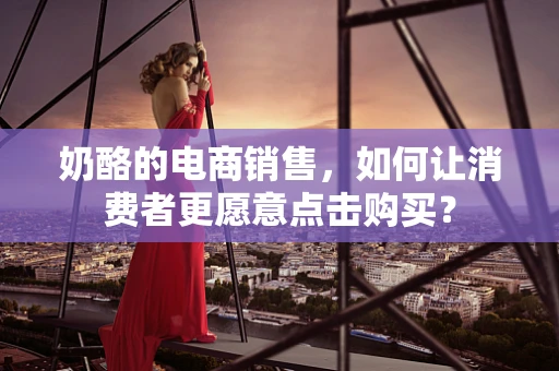 奶酪的电商销售，如何让消费者更愿意点击购买？