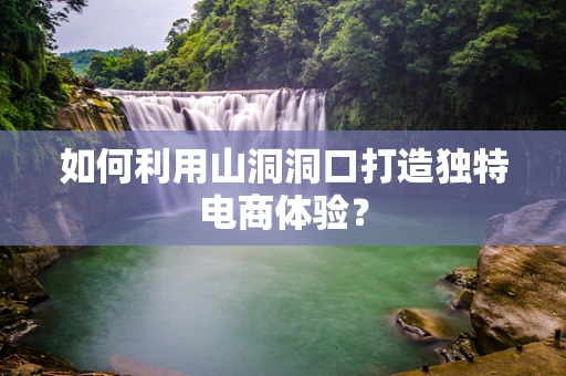 如何利用山洞洞口打造独特电商体验？