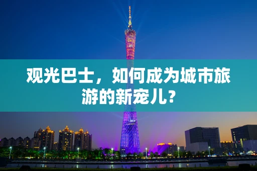 观光巴士，如何成为城市旅游的新宠儿？