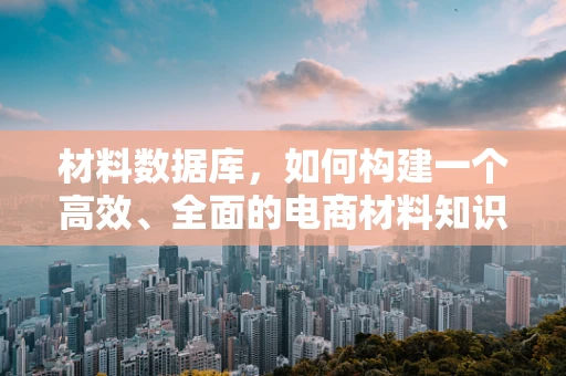 材料数据库，如何构建一个高效、全面的电商材料知识库？
